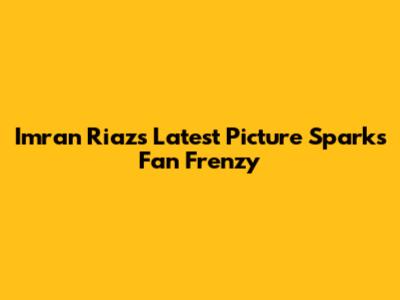 Imran Riaz's Latest Picture Sparks Fan Frenzy