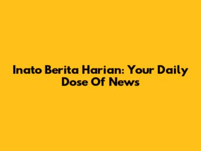 Inato Berita Harian: Your Daily Dose Of News