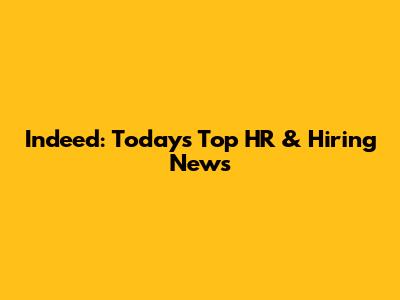 Indeed: Today's Top HR & Hiring News