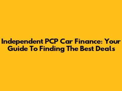 Independent PCP Car Finance: Your Guide To Finding The Best Deals