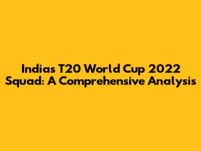India's T20 World Cup 2022 Squad: A Comprehensive Analysis
