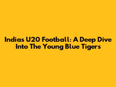 India's U20 Football: A Deep Dive Into The Young Blue Tigers