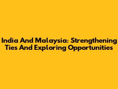 India And Malaysia: Strengthening Ties And Exploring Opportunities