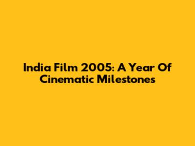 India Film 2005: A Year Of Cinematic Milestones