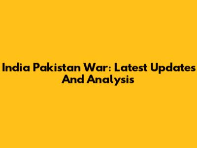 India Pakistan War: Latest Updates And Analysis