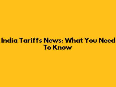 India Tariffs News: What You Need To Know