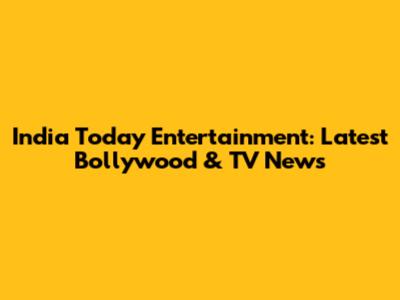 India Today Entertainment: Latest Bollywood & TV News