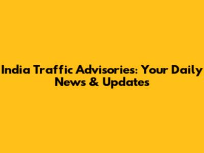 India Traffic Advisories: Your Daily News & Updates