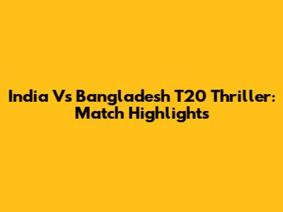 India Vs Bangladesh T20 Thriller: Match Highlights