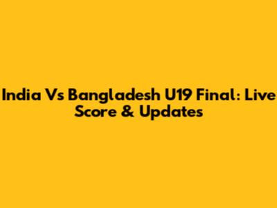 India Vs Bangladesh U19 Final: Live Score & Updates
