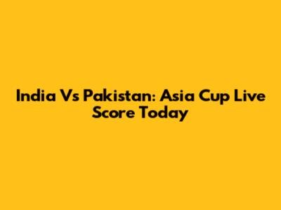 India Vs Pakistan: Asia Cup Live Score Today