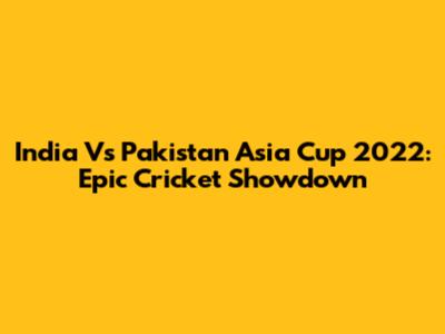 India Vs Pakistan Asia Cup 2022: Epic Cricket Showdown