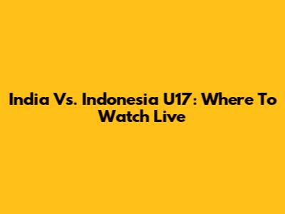 India Vs. Indonesia U17: Where To Watch Live