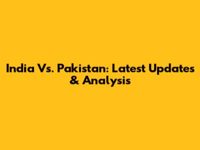 India Vs. Pakistan: Latest Updates & Analysis