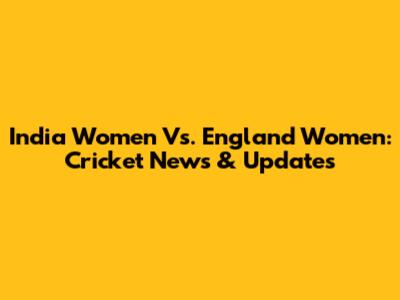 India Women Vs. England Women: Cricket News & Updates