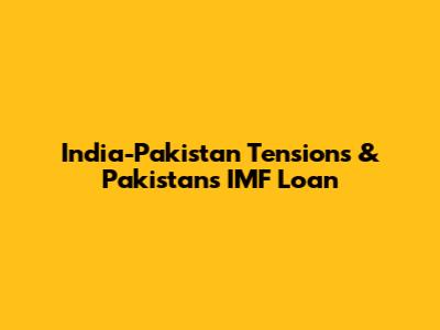 India-Pakistan Tensions & Pakistan's IMF Loan