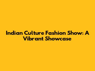 Indian Culture Fashion Show: A Vibrant Showcase