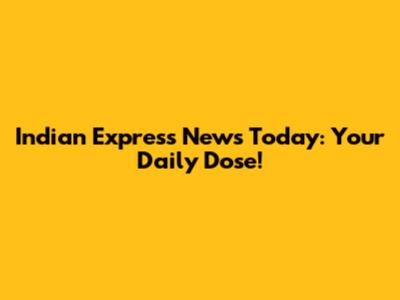 Indian Express News Today: Your Daily Dose!