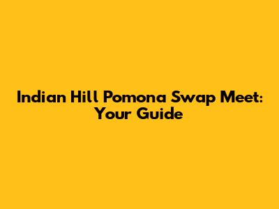Indian Hill Pomona Swap Meet: Your Guide