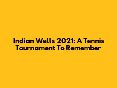 Indian Wells 2021: A Tennis Tournament To Remember