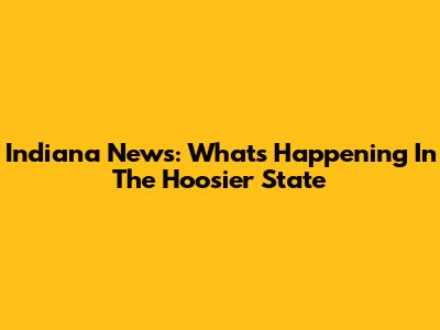Indiana News: What's Happening In The Hoosier State