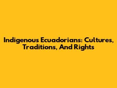 Indigenous Ecuadorians: Cultures, Traditions, And Rights