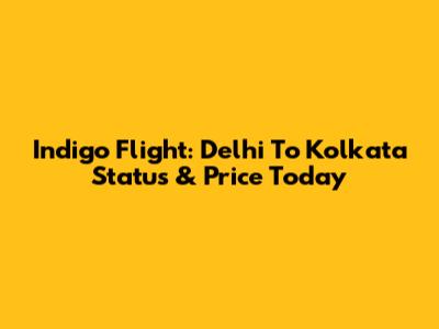 Indigo Flight: Delhi To Kolkata Status & Price Today