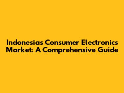 Indonesia's Consumer Electronics Market: A Comprehensive Guide