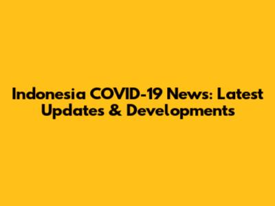 Indonesia COVID-19 News: Latest Updates & Developments