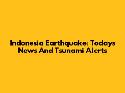 Indonesia Earthquake: Today's News And Tsunami Alerts
