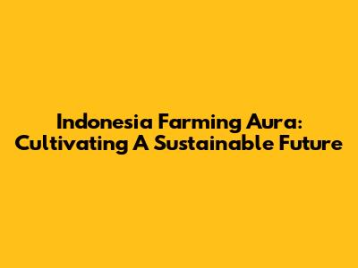 Indonesia Farming Aura: Cultivating A Sustainable Future