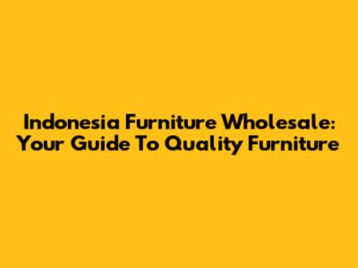 Indonesia Furniture Wholesale: Your Guide To Quality Furniture