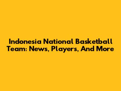 Indonesia National Basketball Team: News, Players, And More