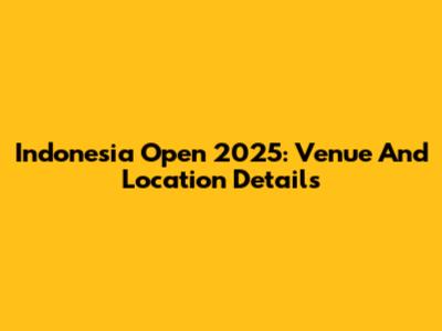 Indonesia Open 2025: Venue And Location Details