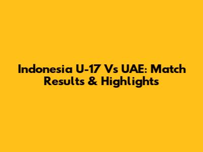 Indonesia U-17 Vs UAE: Match Results & Highlights