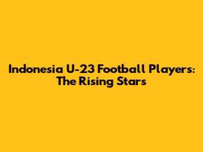 Indonesia U-23 Football Players: The Rising Stars
