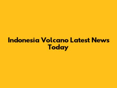 Indonesia Volcano Latest News Today