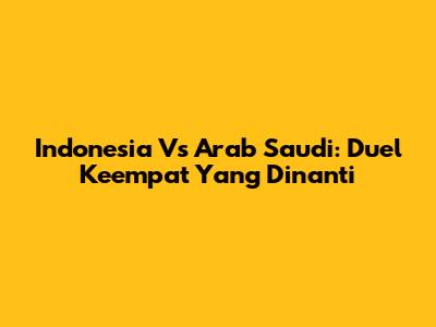 Indonesia Vs Arab Saudi: Duel Keempat Yang Dinanti