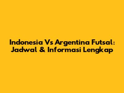 Indonesia Vs Argentina Futsal: Jadwal & Informasi Lengkap