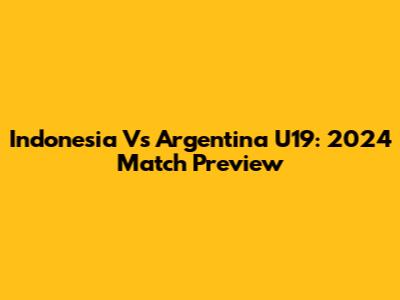 Indonesia Vs Argentina U19: 2024 Match Preview