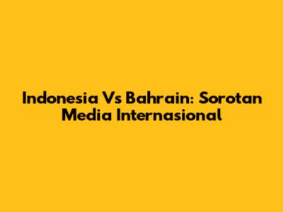 Indonesia Vs Bahrain: Sorotan Media Internasional
