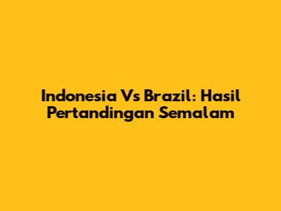 Indonesia Vs Brazil: Hasil Pertandingan Semalam