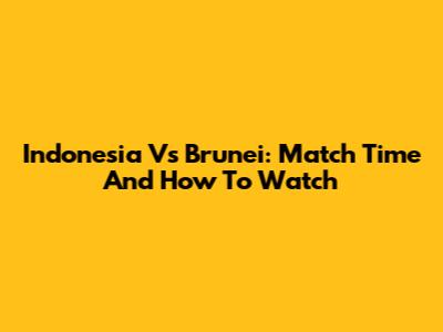 Indonesia Vs Brunei: Match Time And How To Watch