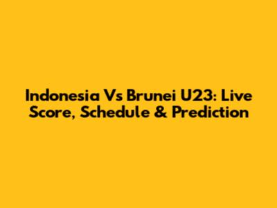 Indonesia Vs Brunei U23: Live Score, Schedule & Prediction