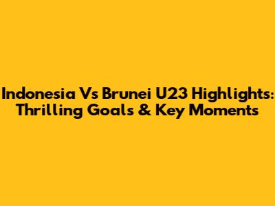 Indonesia Vs Brunei U23 Highlights: Thrilling Goals & Key Moments
