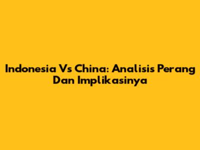 Indonesia Vs China: Analisis Perang Dan Implikasinya