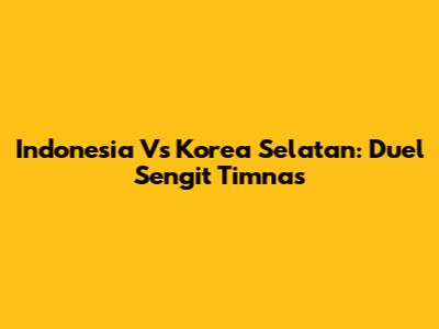 Indonesia Vs Korea Selatan: Duel Sengit Timnas