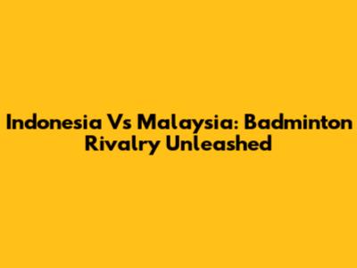 Indonesia Vs Malaysia: Badminton Rivalry Unleashed