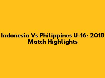 Indonesia Vs Philippines U-16: 2018 Match Highlights