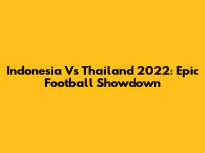 Indonesia Vs Thailand 2022: Epic Football Showdown